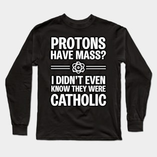 Protons Have Mass? I Didn't Even Know They Were Catholic Long Sleeve T-Shirt